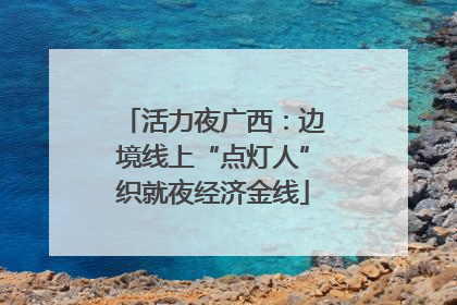 活力夜广西：边境线上“点灯人”织就夜经济金线