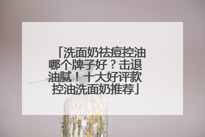 洗面奶祛痘控油哪个牌子好？击退油腻！十大好评款控油洗面奶推荐