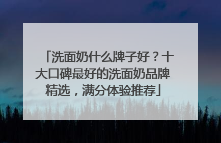 洗面奶什么牌子好？十大口碑最好的洗面奶品牌精选，满分体验推荐