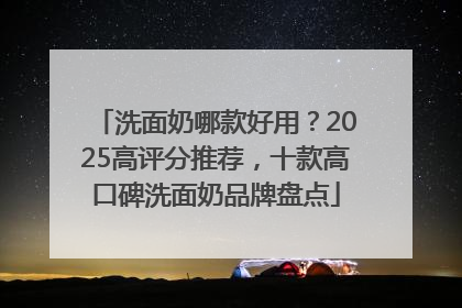 洗面奶哪款好用？2025高评分推荐，十款高口碑洗面奶品牌盘点