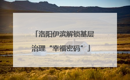 洛阳伊滨解锁基层治理“幸福密码”