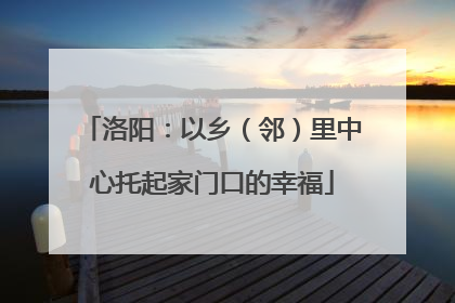 洛阳：以乡（邻）里中心托起家门口的幸福