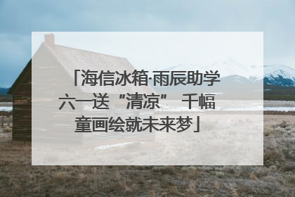 海信冰箱·雨辰助学六一送“清凉” 千幅童画绘就未来梦