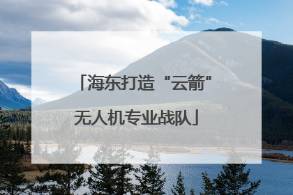 海东打造“云箭”无人机专业战队
