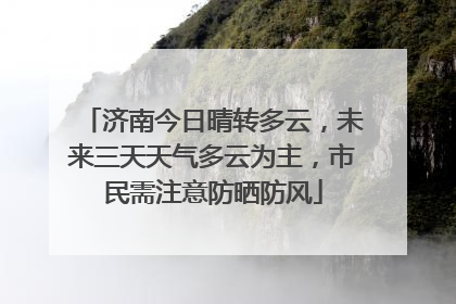 济南今日晴转多云，未来三天天气多云为主，市民需注意防晒防风