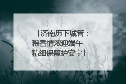 济南历下城管：粽香情浓迎端午 精细保障护安宁