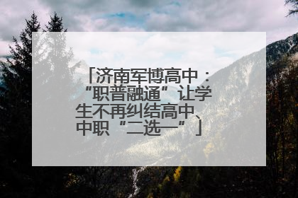 济南军博高中：“职普融通”让学生不再纠结高中、中职“二选一”