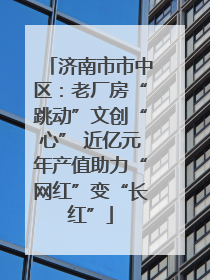 济南市市中区：老厂房“跳动”文创“心” 近亿元年产值助力“网红”变“长红”