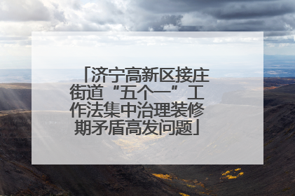 济宁高新区接庄街道“五个一”工作法集中治理装修期矛盾高发问题