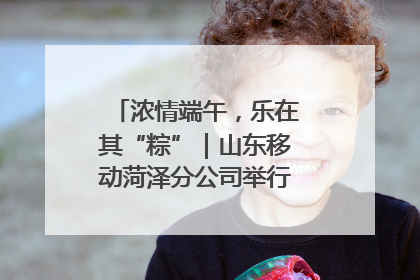 浓情端午，乐在其“粽”｜山东移动菏泽分公司举行端午节主题活动