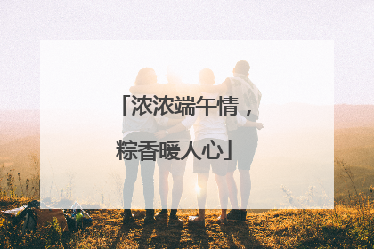 浓浓端午情，粽香暖人心