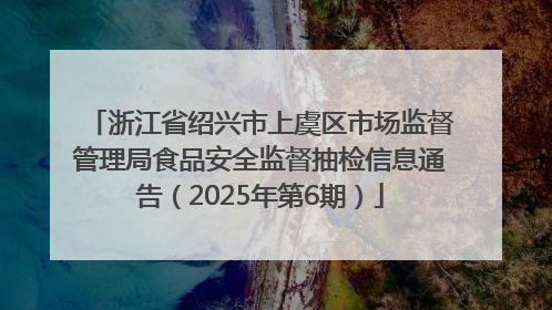 浙江省绍兴市上虞区市场监督管理局食品安全监督抽检信息通告（2025年第6期）
