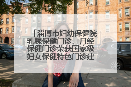 淄博市妇幼保健院乳腺保健门诊、月经保健门诊荣获国家级妇女保健特色门诊建设单位荣誉称号