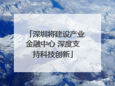 深圳将建设产业金融中心 深度支持科技创新