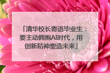 清华校长寄语毕业生：要主动拥抱AI时代，用创新精神塑造未来