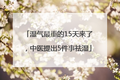 湿气最重的15天来了，中医提出5件事祛湿