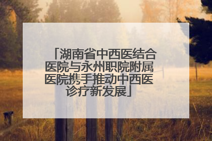 湖南省中西医结合医院与永州职院附属医院携手推动中西医诊疗新发展
