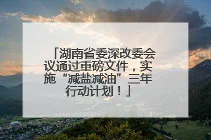 湖南省委深改委会议通过重磅文件，实施“减盐减油”三年行动计划！