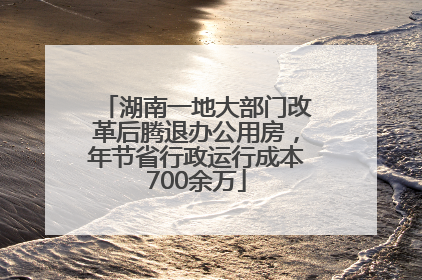 湖南一地大部门改革后腾退办公用房，年节省行政运行成本700余万