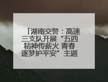 湖南交警：高速三支队开展“五四精神传薪火 青春逐梦护平安”主题实践活动