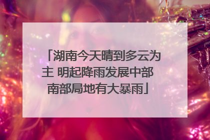 湖南今天晴到多云为主 明起降雨发展中部南部局地有大暴雨