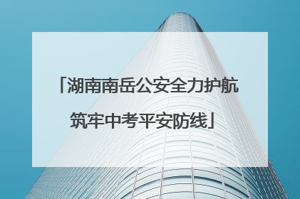 湖南南岳公安全力护航 筑牢中考平安防线
