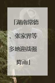 湖南常德、张家界等多地迎战强降雨