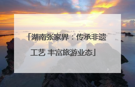湖南张家界：传承非遗工艺 丰富旅游业态