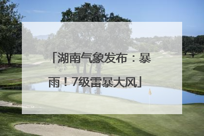 湖南气象发布：暴雨！7级雷暴大风