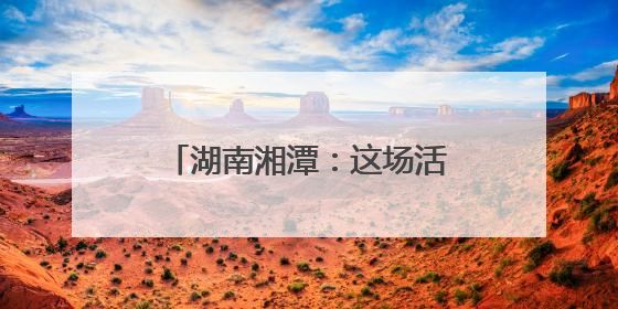 湖南湘潭：这场活动，既有趣又有料