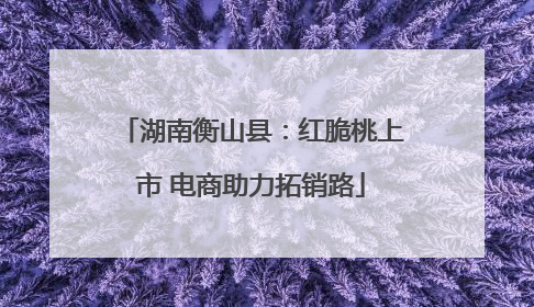 湖南衡山县：红脆桃上市 电商助力拓销路