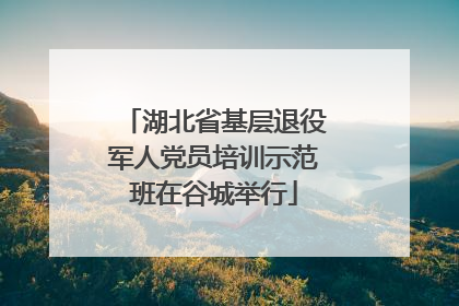 湖北省基层退役军人党员培训示范班在谷城举行