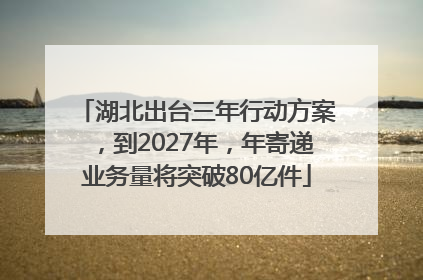 湖北出台三年行动方案，到2027年，年寄递业务量将突破80亿件
