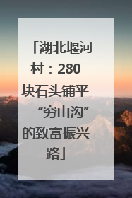 湖北堰河村：280块石头铺平“穷山沟”的致富振兴路