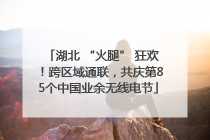 湖北 “火腿” 狂欢！跨区域通联，共庆第85个中国业余无线电节