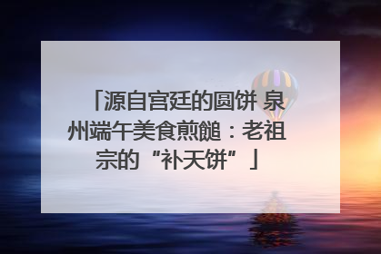 源自宫廷的圆饼 泉州端午美食煎䭔：老祖宗的“补天饼”