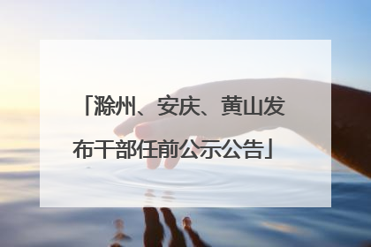 滁州、安庆、黄山发布干部任前公示公告