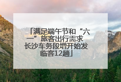 满足端午节和“六一”旅客出行需求 长沙车务段增开始发临客12趟