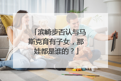 滨崎步否认与马斯克育有子女，那娃都是谁的？