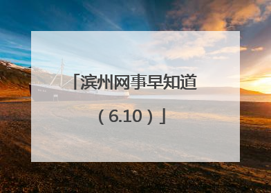 滨州网事早知道（6.10）