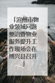 滨州市物业领域问题整治暨物业服务提升工作现场会在博兴县召开