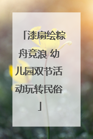 漆扇绘粽舟竞浪 幼儿园双节活动玩转民俗