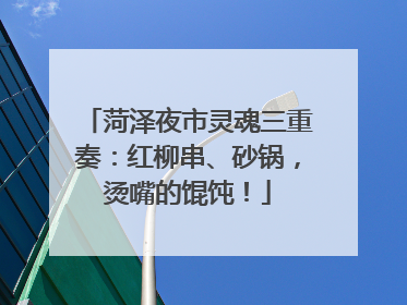 菏泽夜市灵魂三重奏：红柳串、砂锅，烫嘴的馄饨！