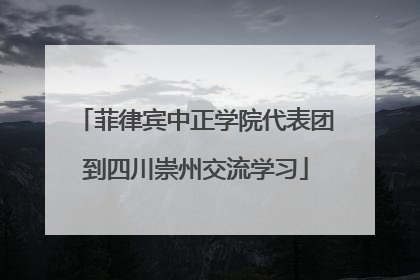 菲律宾中正学院代表团到四川崇州交流学习