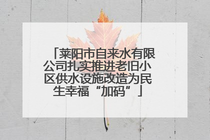 莱阳市自来水有限公司扎实推进老旧小区供水设施改造为民生幸福“加码”