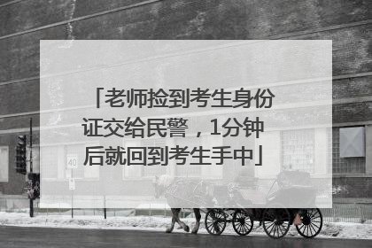 老师捡到考生身份证交给民警，1分钟后就回到考生手中