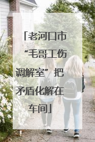 老河口市“毛哥工伤调解室”把矛盾化解在车间