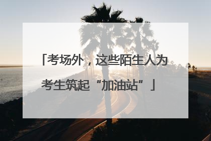 考场外，这些陌生人为考生筑起“加油站”
