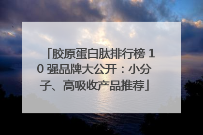 胶原蛋白肽排行榜 10 强品牌大公开：小分子、高吸收产品推荐