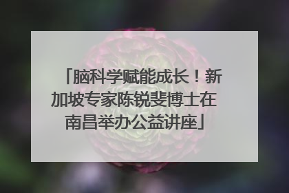 脑科学赋能成长！新加坡专家陈锐斐博士在南昌举办公益讲座